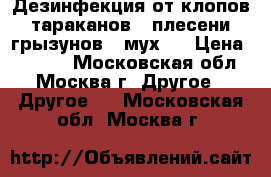  Дезинфекция от клопов,  тараканов,  плесени,  грызунов,  мух.  › Цена ­ 1 200 - Московская обл., Москва г. Другое » Другое   . Московская обл.,Москва г.